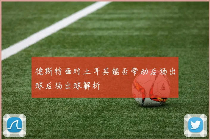 德斯特面对土耳其能否带动后场出球后场出球解析