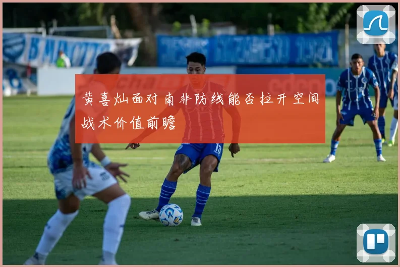 黄喜灿面对南非防线能否拉开空间战术价值前瞻
