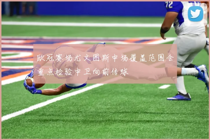 欧冠赛场尤文图斯中场覆盖范围会重点检验中卫向前传球