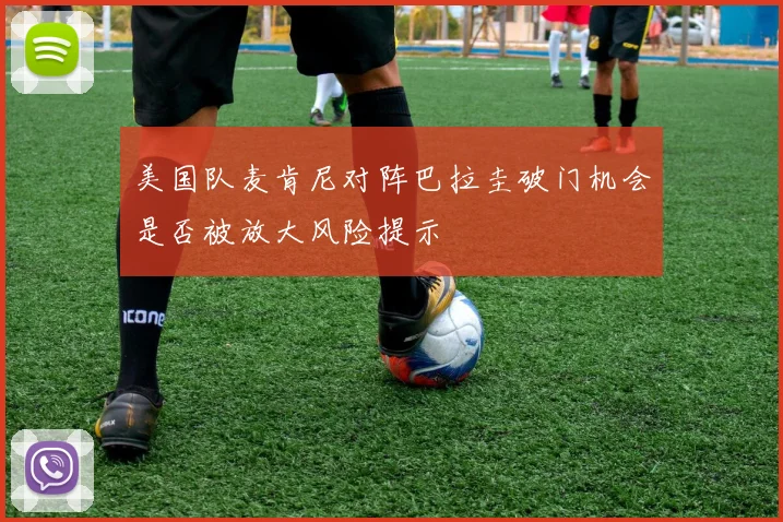 美国队麦肯尼对阵巴拉圭破门机会是否被放大风险提示
