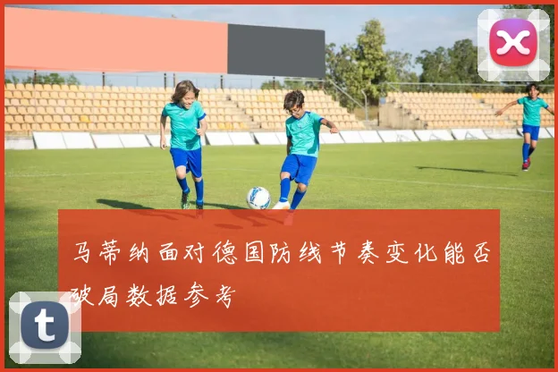 马蒂纳面对德国防线节奏变化能否破局数据参考