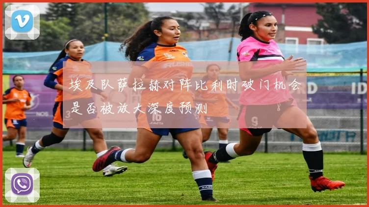 埃及队萨拉赫对阵比利时破门机会是否被放大深度预测