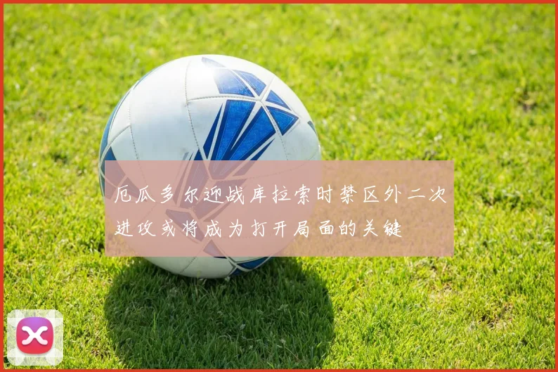 厄瓜多尔迎战库拉索时禁区外二次进攻或将成为打开局面的关键