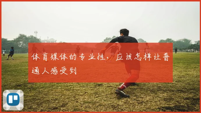体育媒体的专业性，应该怎样让普通人感受到