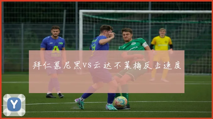 拜仁慕尼黑vs云达不莱梅反击速度