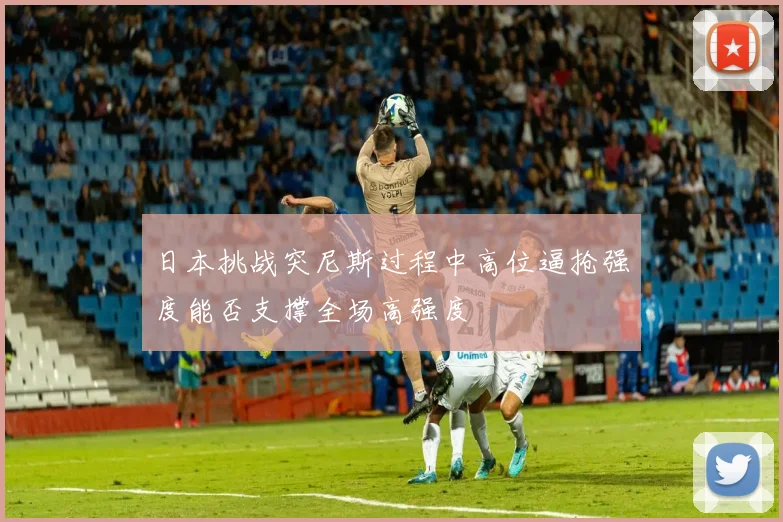 日本挑战突尼斯过程中高位逼抢强度能否支撑全场高强度