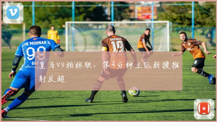 皇马vs柏林联,第4分钟主队新援推射反超