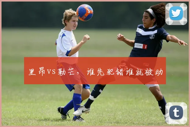 里昂vs勒芒，谁先犯错谁就被动