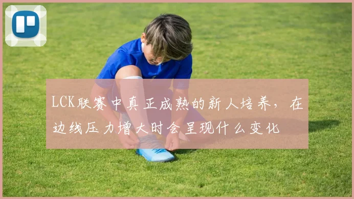 LCK联赛中真正成熟的新人培养,在边线压力增大时会呈现什么变化
