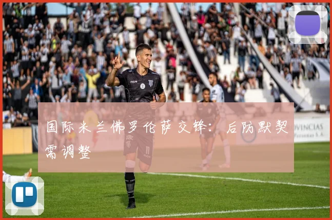 国际米兰佛罗伦萨交锋:后防默契需调整