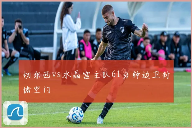 切尔西vs水晶宫主队61分钟边卫封堵空门
