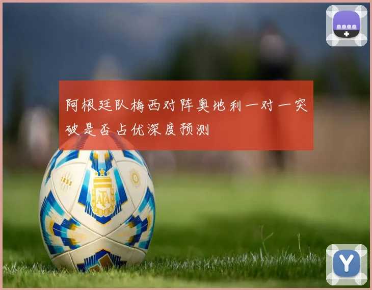 阿根廷队梅西对阵奥地利一对一突破是否占优深度预测