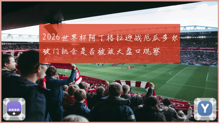 2026世界杯阿丁格拉迎战厄瓜多尔破门机会是否被放大盘口观察