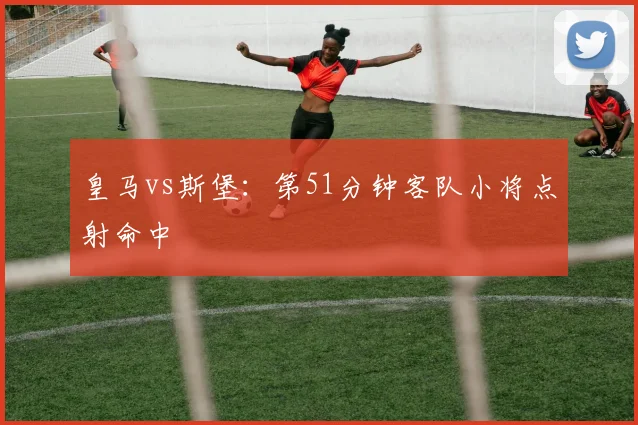 皇马vs斯堡:第51分钟客队小将点射命中