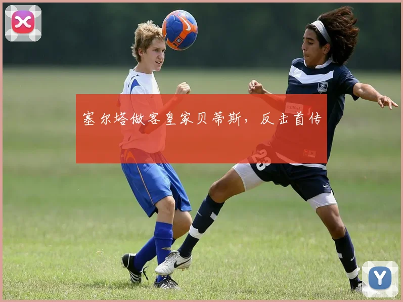 塞尔塔做客皇家贝蒂斯，反击首传