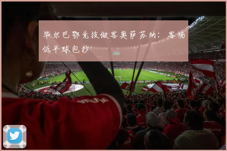 毕尔巴鄂竞技做客奥萨苏纳:客场低平球包抄