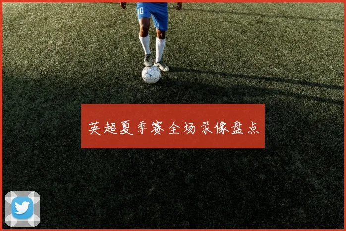 英超夏季赛全场录像盘点