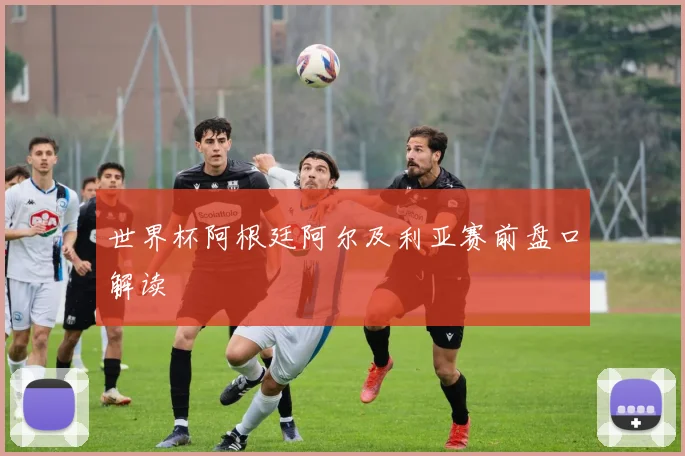 世界杯阿根廷阿尔及利亚赛前盘口解读