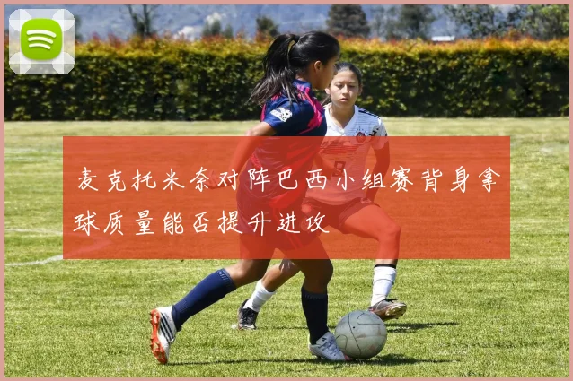 麦克托米奈对阵巴西小组赛背身拿球质量能否提升进攻