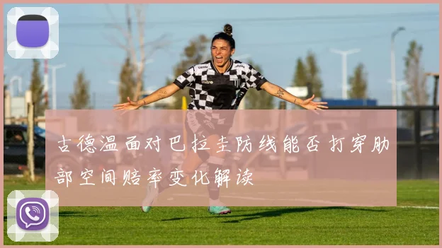 古德温面对巴拉圭防线能否打穿肋部空间赔率变化解读